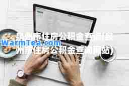 泉州市住房公积金查询(泉州市住房公积金查询网站) 泉州市住房公积金查询(泉州市住房公积金查询网站)