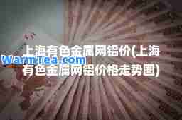 上海有色金属网铝价(上海有色金属网铝价格走势图)