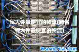 寄大件最便宜的物流(跨省寄大件最便宜的物流)