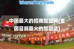 中国的招商加盟网(全国目前最火的加盟店)