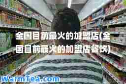 全国目前最火的加盟店(全国目前最火的加盟店餐饮)