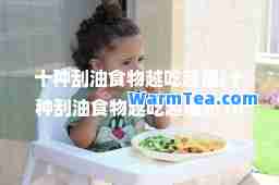 十种刮油食物越吃越瘦(十种刮油食物越吃越瘦肥10斤暴瘦法) 十种刮油食物越吃越瘦(十种刮油食物越吃越瘦肥10斤暴瘦法)