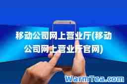 移动公司网上营业厅(移动公司网上营业厅官网)