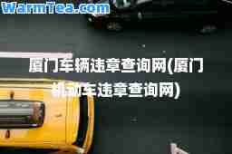 厦门车辆违章查询网(厦门机动车违章查询网)