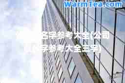 公司取名字参考大全(公司取名字参考大全三字)