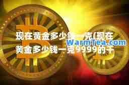 现在黄金多少钱一克(现在黄金多少钱一克9999的千足金)