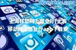 上海移动网上营业厅(上海移动网上营业厅app下载安装)