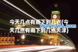 今天几点有雨下到几点(今天几点有雨下到几点天津)