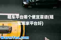租车平台哪个便宜靠谱(租车哪家平台好)