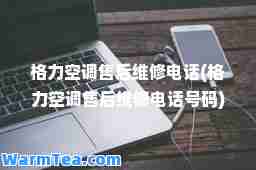 格力空调售后维修电话(格力空调售后维修电话号码)