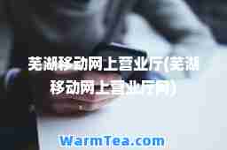 芜湖移动网上营业厅(芜湖移动网上营业厅网) 芜湖移动网上营业厅(芜湖移动网上营业厅网)