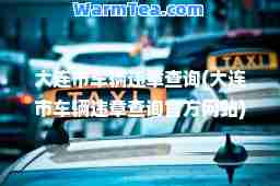 大连市车辆违章查询(大连市车辆违章查询官方网站)