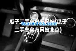 瓜子二手车官方网站(瓜子二手车官方网站北京)