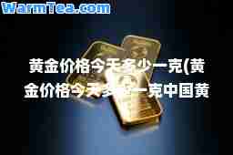 黄金价格今天多少一克(黄金价格今天多少一克中国黄金价黄金项链)