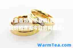 黄金首饰价格查询(黄金首饰价格查询今日官网) 黄金首饰价格查询(黄金首饰价格查询今日官网)