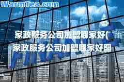 家政服务公司加盟哪家好(家政服务公司加盟哪家好图)