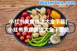 小红书美食做法大全下载(小红书美食做法大全下载免费) 小红书美食做法大全下载(小红书美食做法大全下载免费)