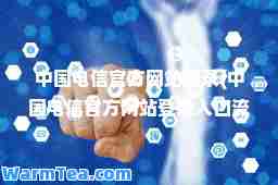 中国电信官方网站登录(中国电信官方网站登录入口流量查询)