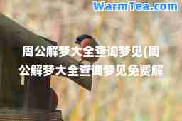 周公解梦大全查询梦见(周公解梦大全查询梦见免费解梦)
