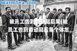 被员工告到劳动局后果(被员工告到劳动局后果个体怎么处理)