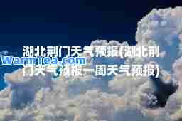 湖北荆门天气预报(湖北荆门天气预报一周天气预报) 湖北荆门天气预报(湖北荆门天气预报一周天气预报)