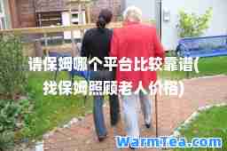 请保姆哪个平台比较靠谱(找保姆照顾老人价格)