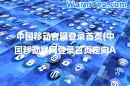 中国移动官网登录首页(中国移动官网登录首页定向APP) 中国移动官网登录首页(中国移动官网登录首页定向APP)