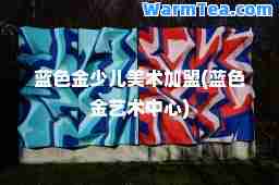 蓝色金少儿美术加盟(蓝色金艺术中心)