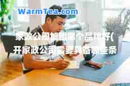 家政公司加盟哪个品牌好(开家政公司需要具备哪些条件)