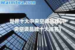 世界十大中央空调品牌(中央空调品牌十大排名)