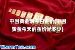 中国黄金网今日金价(中国黄金今天的金价是多少)