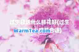 过生日送什么鲜花好(过生日送什么鲜花适)