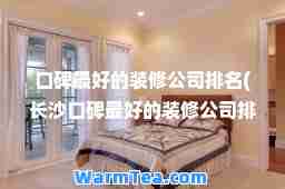 口碑最好的装修公司排名(长沙口碑最好的装修公司排名)