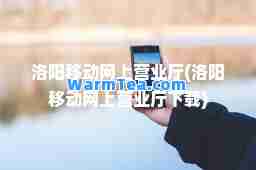洛阳移动网上营业厅(洛阳移动网上营业厅下载)