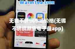 无锡不锈钢市场价格(无锡不锈钢期货电子盘app)