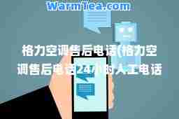 格力空调售后电话(格力空调售后电话24小时人工电话投诉电话)