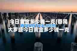 今日黄金多少钱一克(番禺大罗塘今日黄金多少钱一克)