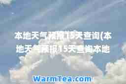 本地天气预报15天查询(本地天气预报15天查询本地天气预报)