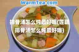 排骨汤怎么炖最好喝(莲藕排骨汤怎么炖最好喝)