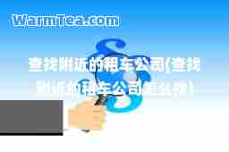 查找附近的租车公司(查找附近的租车公司怎么找)