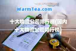 十大物流公司排行榜(国内十大物流公司排行榜)