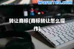 转让商标(商标转让怎么操作)