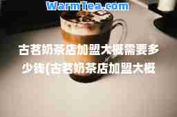 古茗奶茶店加盟大概需要多少钱(古茗奶茶店加盟大概需要多少钱贴吧)