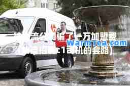 被物流公司骗了一万加盟费(物流招聘c1司机的套路)