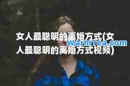 女人最聪明的离婚方式(女人最聪明的离婚方式视频)