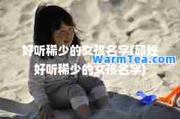 好听稀少的女孩名字(邱姓好听稀少的女孩名字)