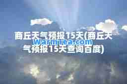 商丘天气预报15天(商丘天气预报15天查询百度)