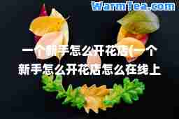 一个新手怎么开花店(一个新手怎么开花店怎么在线上做)