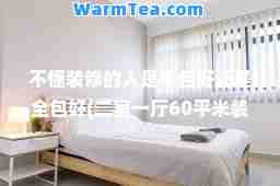 不懂装修的人是半包好还是全包好(二室一厅60平米装修案例)