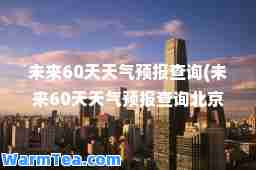 未来60天天气预报查询(未来60天天气预报查询北京)